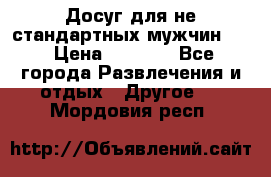 Досуг для не стандартных мужчин!!! › Цена ­ 5 000 - Все города Развлечения и отдых » Другое   . Мордовия респ.